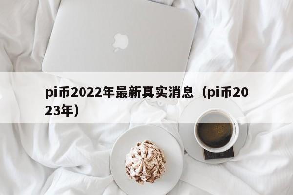 pi币2022年最新真实消息（pi币2023年）-第1张图片-科灵网