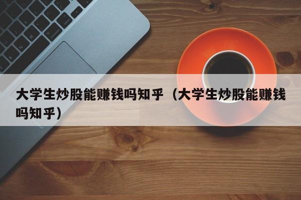 大学生炒股能赚钱吗知乎（大学生炒股能赚钱吗知乎）-第1张图片-科灵网