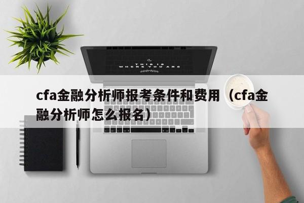 cfa金融分析师报考条件和费用（cfa金融分析师怎么报名）-第1张图片-科灵网