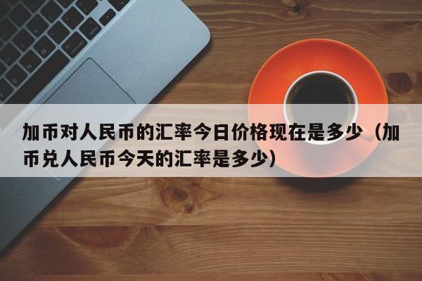 加币对人民币的汇率今日价格现在是多少（加币兑人民币今天的汇率是多少）-第1张图片-科灵网