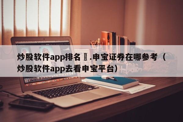 炒股软件app排名癶.申宝证券在哪参考（炒股软件app去看申宝平台）-第1张图片-科灵网