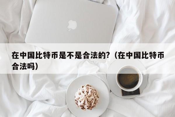 在中国比特币是不是合法的?（在中国比特币合法吗）-第1张图片-科灵网