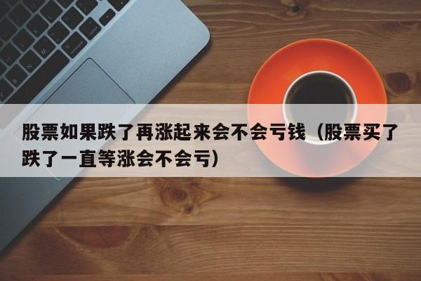 股票如果跌了再涨起来会不会亏钱（股票买了跌了一直等涨会不会亏）-第1张图片-科灵网