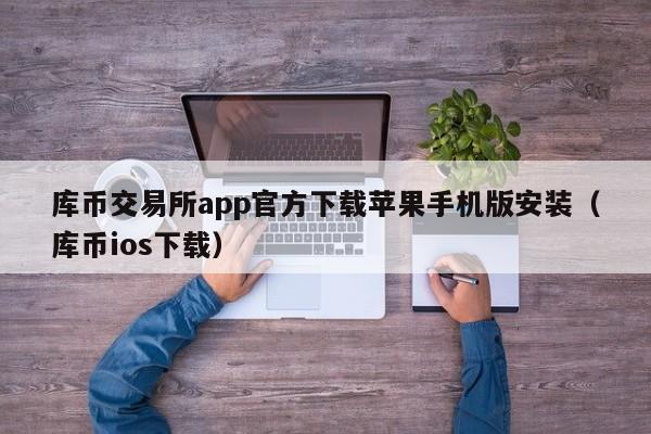 库币交易所app官方下载苹果手机版安装（库币ios下载）-第1张图片-科灵网