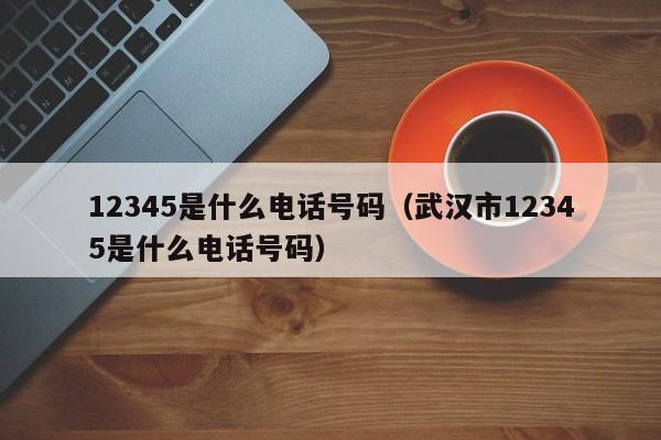 12345是什么电话号码（武汉市12345是什么电话号码）-第1张图片-科灵网