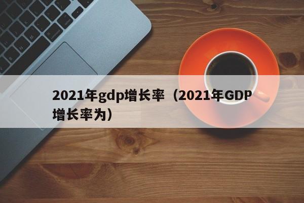 2021年gdp增长率（2021年GDP增长率为）-第1张图片-科灵网