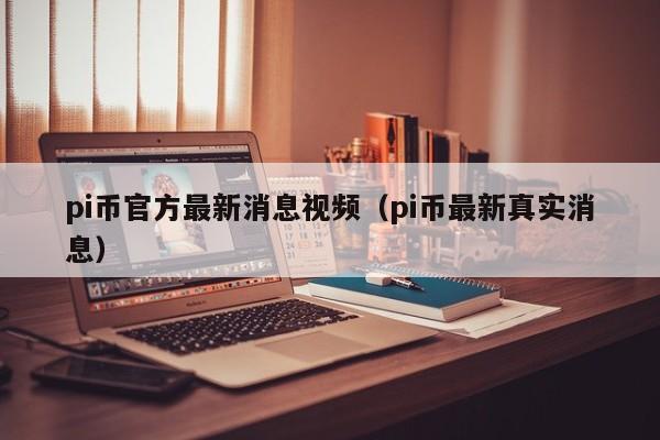 pi币官方最新消息视频（pi币最新真实消息）-第1张图片-科灵网