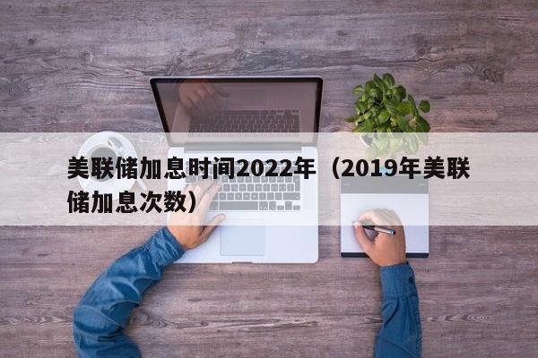 美联储加息时间2022年（2019年美联储加息次数）-第1张图片-科灵网