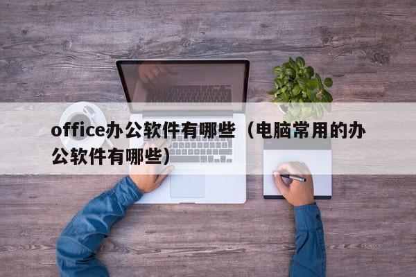 office办公软件有哪些（电脑常用的办公软件有哪些）-第1张图片-科灵网