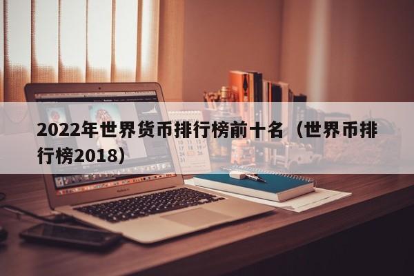 2022年世界货币排行榜前十名（世界币排行榜2018）-第1张图片-科灵网