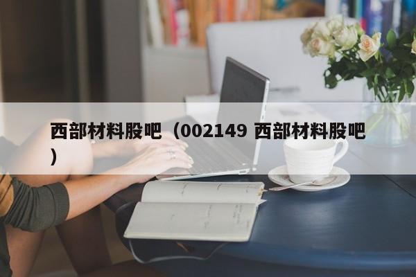 西部材料股吧（002149 西部材料股吧）-第1张图片-科灵网