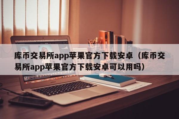 库币交易所app苹果官方下载安卓（库币交易所app苹果官方下载安卓可以用吗）-第1张图片-科灵网