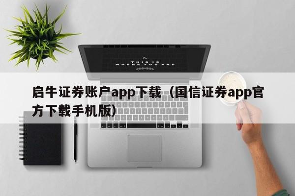 启牛证券账户app下载（国信证券app官方下载手机版）-第1张图片-科灵网