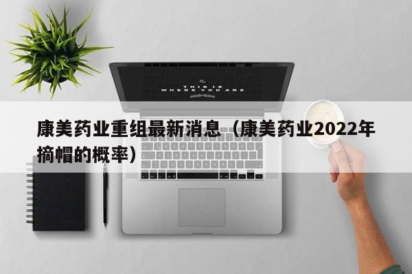 康美药业重组最新消息（康美药业2022年摘帽的概率）-第1张图片-科灵网