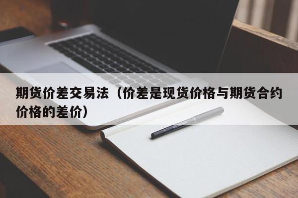 期货价差交易法（价差是现货价格与期货合约价格的差价）-第1张图片-科灵网