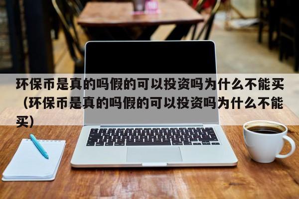 环保币是真的吗假的可以投资吗为什么不能买（环保币是真的吗假的可以投资吗为什么不能买）-第1张图片-科灵网