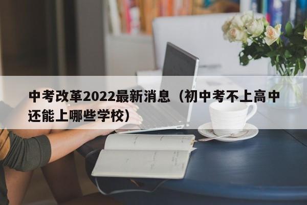 中考改革2022最新消息（初中考不上高中还能上哪些学校）-第1张图片-科灵网