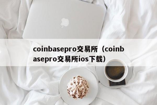 coinbasepro交易所（coinbasepro交易所ios下载）-第1张图片-科灵网