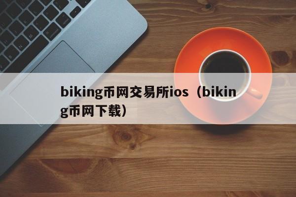 biking币网交易所ios（biking币网下载）-第1张图片-科灵网