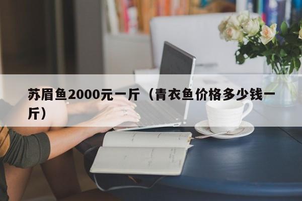 苏眉鱼2000元一斤（青衣鱼价格多少钱一斤）-第1张图片-科灵网