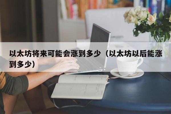 以太坊将来可能会涨到多少（以太坊以后能涨到多少）-第1张图片-科灵网