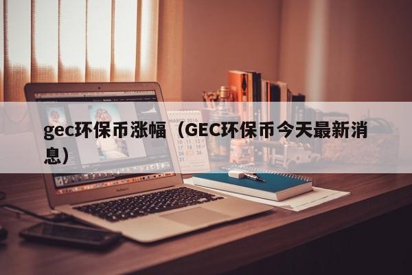 gec环保币涨幅（GEC环保币今天最新消息）-第1张图片-科灵网