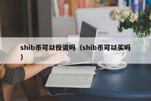 shib币可以投资吗（shib币可以买吗）-第1张图片-科灵网