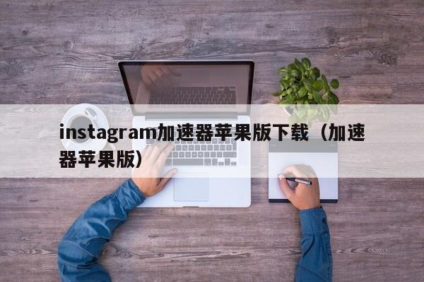 instagram加速器苹果版下载（加速器苹果版）-第1张图片-科灵网