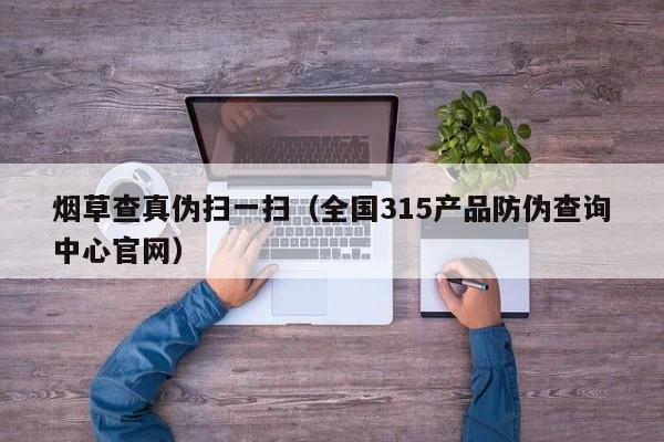 烟草查真伪扫一扫（全国315产品防伪查询中心官网）-第1张图片-科灵网