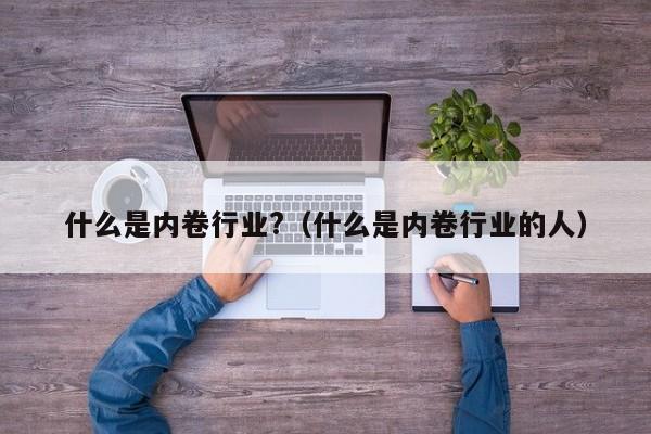 什么是内卷行业?（什么是内卷行业的人）-第1张图片-科灵网