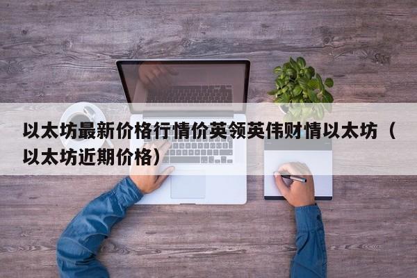 以太坊最新价格行情价英领英伟财情以太坊（以太坊近期价格）-第1张图片-科灵网