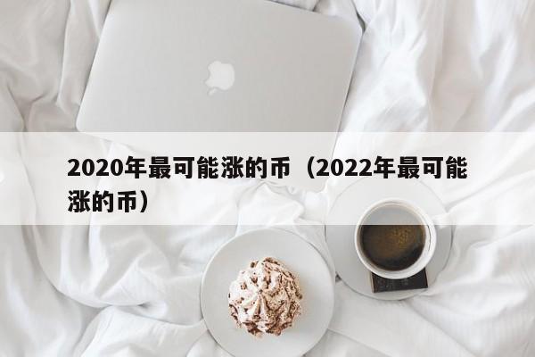 2020年最可能涨的币（2022年最可能涨的币）-第1张图片-科灵网