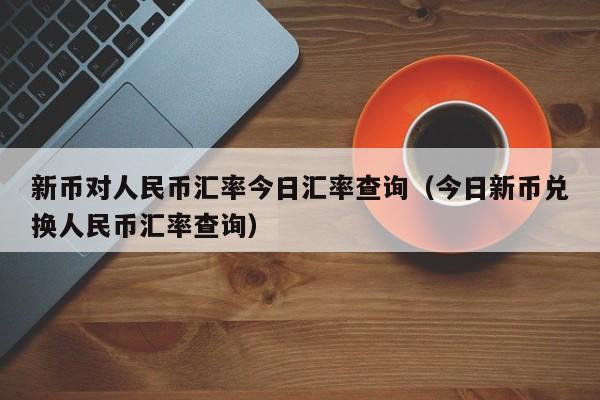 新币对人民币汇率今日汇率查询（今日新币兑换人民币汇率查询）-第1张图片-科灵网