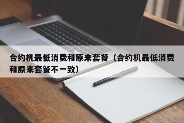 合约机最低消费和原来套餐（合约机最低消费和原来套餐不一致）-第1张图片-科灵网