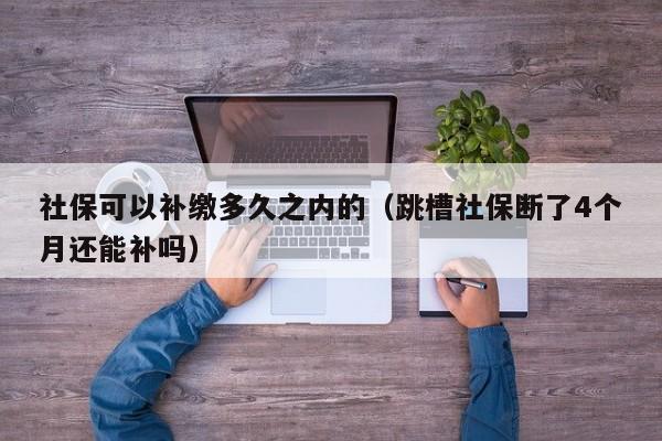 社保可以补缴多久之内的（跳槽社保断了4个月还能补吗）-第1张图片-科灵网