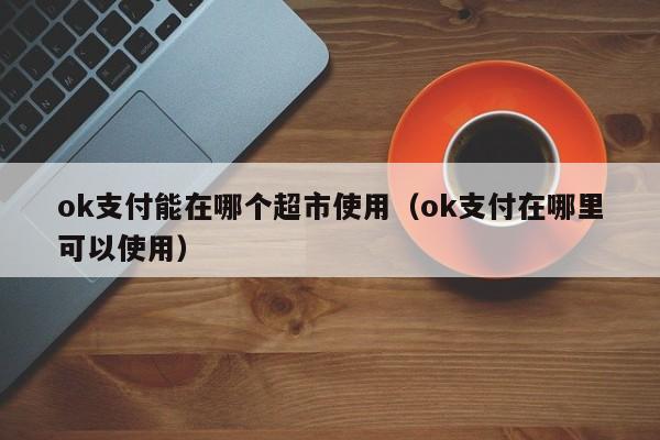 ok支付能在哪个超市使用（ok支付在哪里可以使用）-第1张图片-科灵网