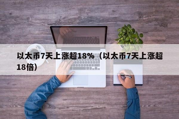 以太币7天上涨超18%（以太币7天上涨超18倍）-第1张图片-科灵网