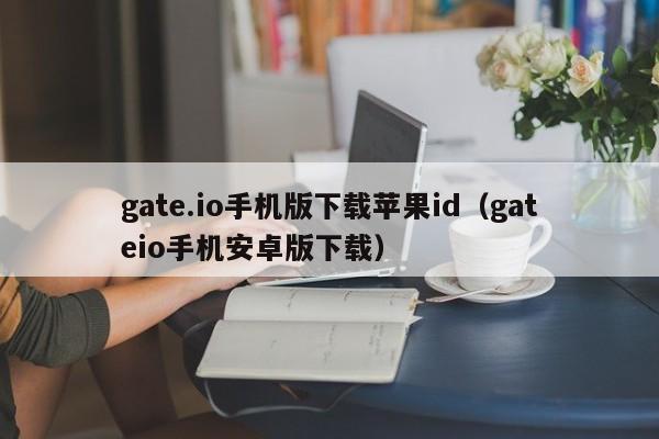 gate.io手机版下载苹果id（gateio手机安卓版下载）-第1张图片-科灵网