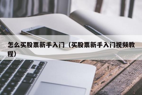 怎么买股票新手入门（买股票新手入门视频教程）-第1张图片-科灵网