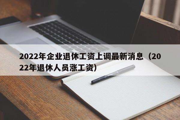 2022年企业退休工资上调最新消息（2022年退休人员涨工资）-第1张图片-科灵网