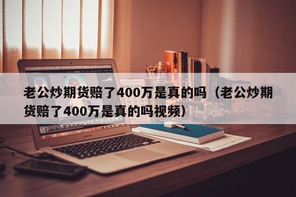 老公炒期货赔了400万是真的吗（老公炒期货赔了400万是真的吗视频）-第1张图片-科灵网