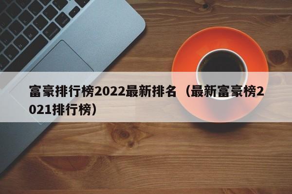 富豪排行榜2022最新排名（最新富豪榜2021排行榜）-第1张图片-科灵网