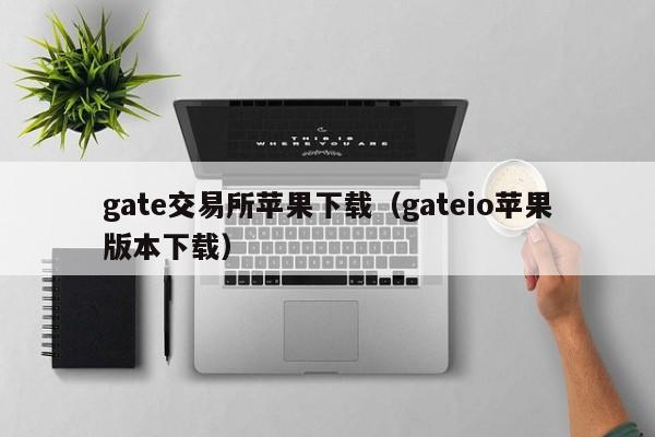 gate交易所苹果下载（gateio苹果版本下载）-第1张图片-科灵网