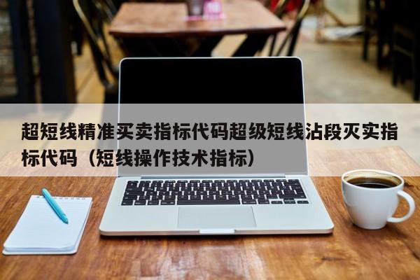 超短线精准买卖指标代码超级短线沾段灭实指标代码（短线操作技术指标）-第1张图片-科灵网