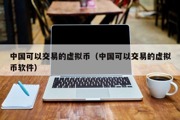 中国可以交易的虚拟币（中国可以交易的虚拟币软件）-第1张图片-科灵网