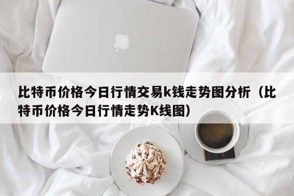 比特币价格今日行情交易k钱走势图分析（比特币价格今日行情走势K线图）-第1张图片-科灵网