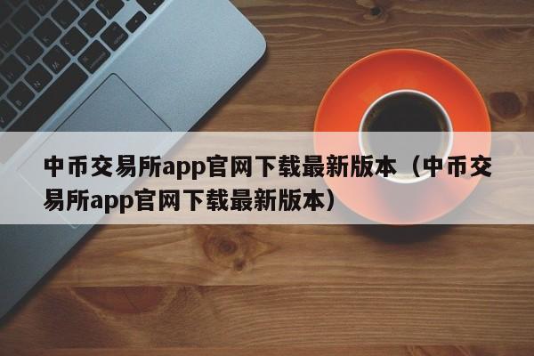 中币交易所app官网下载最新版本（中币交易所app官网下载最新版本）-第1张图片-科灵网