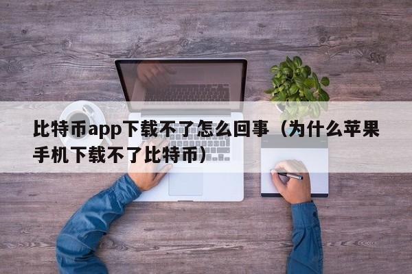 比特币app下载不了怎么回事（为什么苹果手机下载不了比特币）-第1张图片-科灵网