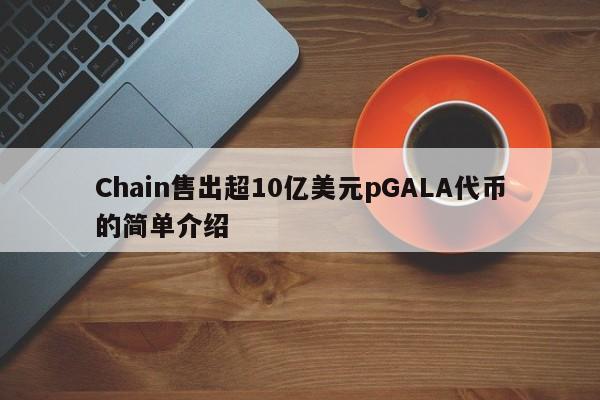 Chain售出超10亿美元pGALA代币的简单介绍-第1张图片-科灵网