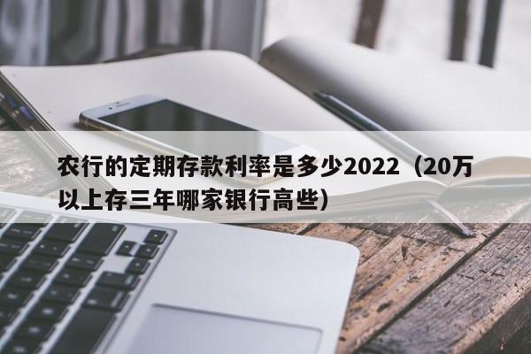 农行的定期存款利率是多少2022（20万以上存三年哪家银行高些）-第1张图片-科灵网